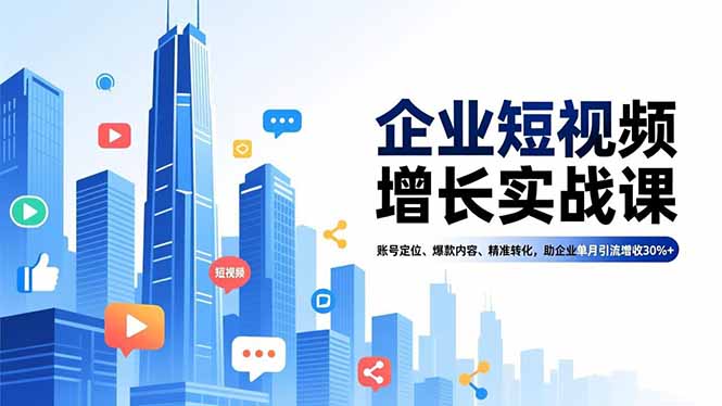 企业短视频增长实战课，账号定位、爆款内容、精准转化，助企业单月引流增收30%+-网创项目总站