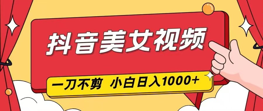 抖音美女视频，一刀不剪，两分钟一条视频，小白轻松上手，日入1000-网创项目总站