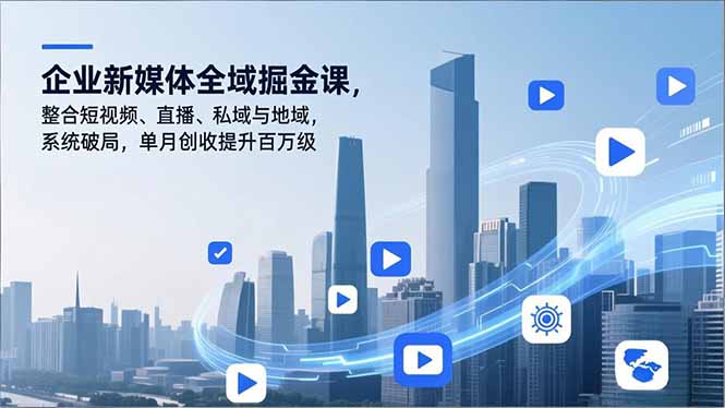 企业新媒体全域掘金课,整合短视频、直播、私域与地域,系统破局,单月创收提升百万级-网创项目总站