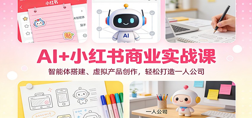 AI+小红书商业实战课：智能体搭建、虚拟产品创作，轻松打造一人公司-网创项目总站