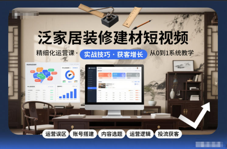 泛家居装修建材短视频精细化运营课，运营误区+账号搭建+内容选题+运营逻辑+投流获客-网创项目总站