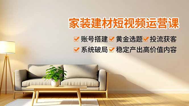 家装建材短视频运营课，账号搭建、黄金选题、投流获客，系统破局，稳定产出高价值内容-网创项目总站