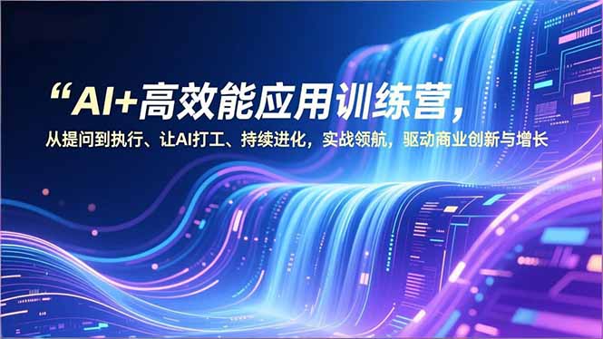 AI+高效能应用训练营，从提问到执行、让AI打工、持续进化，实战领航，驱动商业创新与增长-网创项目总站