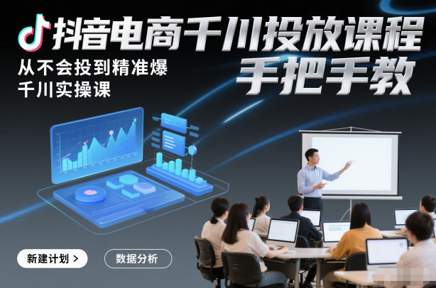 抖音电商千川投放课程，从不会投到精准爆，千川实操课，手把手教-网创项目总站