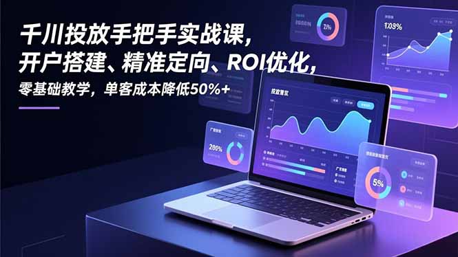 千川投放手把手实战课,开户搭建、精准定向、ROI优化,零基础教学,单客成本降低50%+-网创项目总站