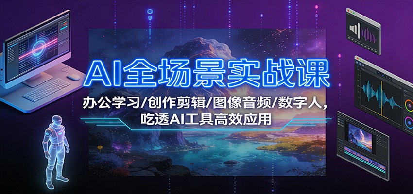 AI全场景实战课：办公学习/创作剪辑/图像音频/数字人，吃透AI工具高效应用-网创项目总站