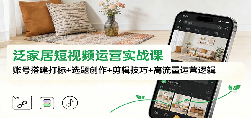 泛家居短视频运营实战课：账号搭建打标+选题创作+剪辑技巧+高流量运营逻辑-网创项目总站