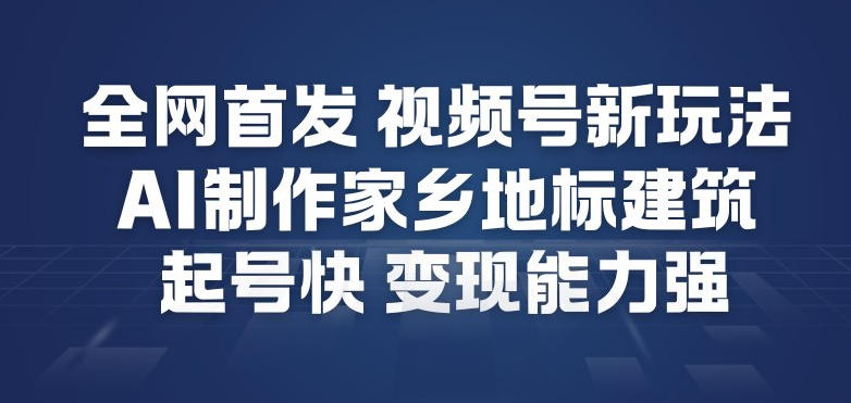 全网首发，视频号新玩法，AI制作家乡地标建筑，起号快，变现能力强-网创项目总站