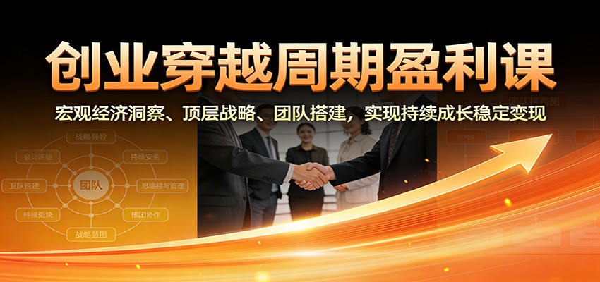 创业穿越周期盈利课：宏观经济洞察、顶层战略、团队搭建，实现持续成长稳定变现-网创项目总站