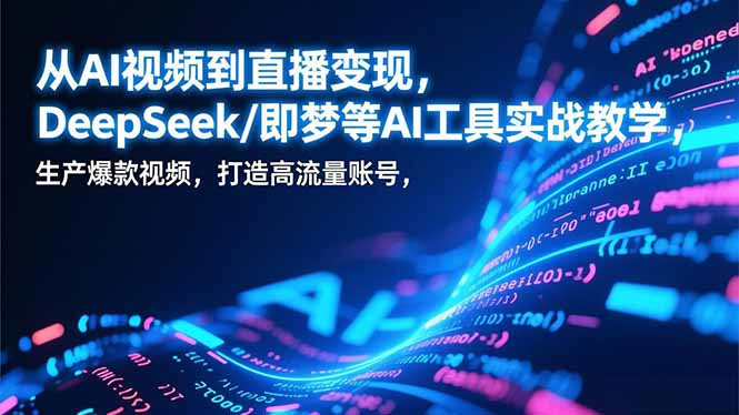 从AI视频到直播变现,DeepSeek/即梦等AI工具实战教学,生产爆款视频,打造高流量账号-网创项目总站