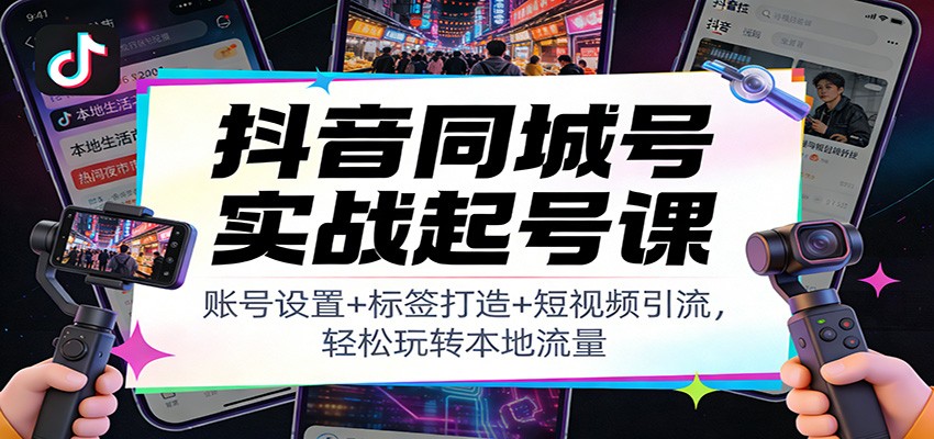 抖音同城号实战起号课：账号设置+标签打造+短视频引流，轻松玩转本地流量-网创项目总站