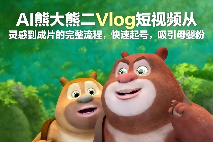 AI熊大熊二Vlog短视频从灵感到成片的完整流程，快速起号，吸引母婴粉-网创项目总站