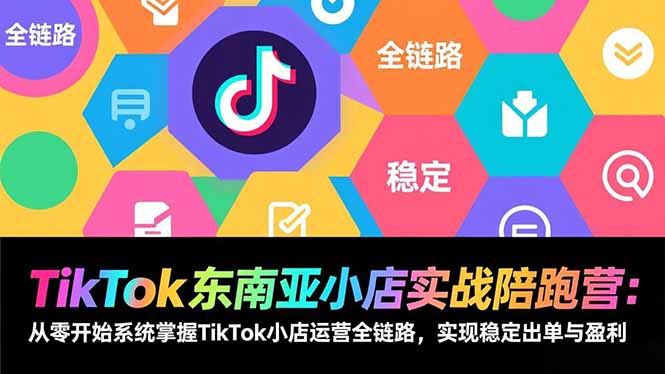 TikTok东南亚小店实战陪跑营：从零开始系统掌握TikTok小店运营全链路，实现稳定出单与盈利-网创项目总站