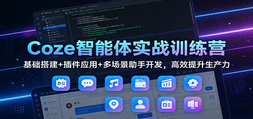 Coze智能体实战训练营：基础搭建+插件应用+多场景助手开发，高效提升生产力-网创项目总站