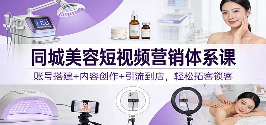 同城美容短视频营销体系课：账号搭建+内容创作+引流到店，轻松拓客锁客-网创项目总站