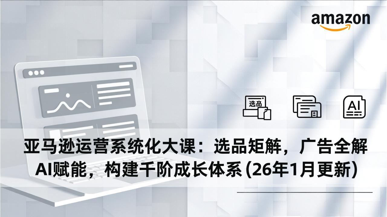亚马逊运营系统化大课:选品矩阵,广告全解,AI赋能,构建千阶成长体系(26年1月更新-网创项目总站
