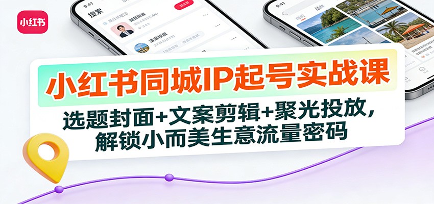 小红书同城IP起号实战课：选题封面+文案剪辑+聚光投放，解锁小而美生意流量密码-网创项目总站