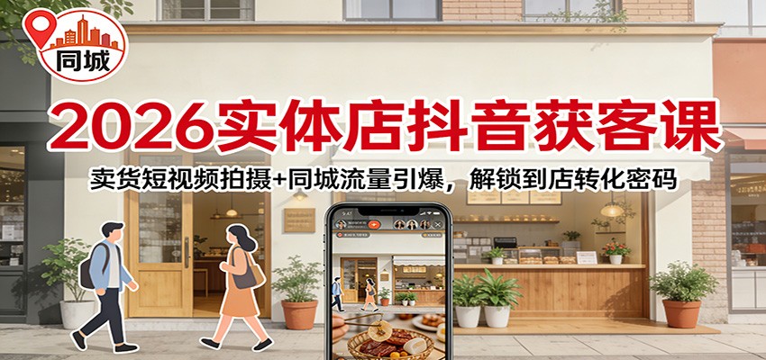2026实体店抖音获客：卖货短视频拍摄+同城流量引爆，解锁到店转化密码-网创项目总站