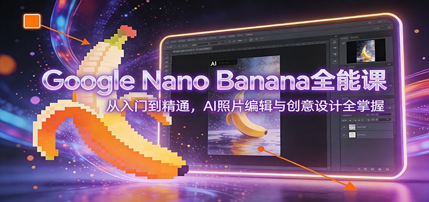 Google Nano Banana全能课：从入门到精通，AI照片编辑与创意设计全掌握-网创项目总站