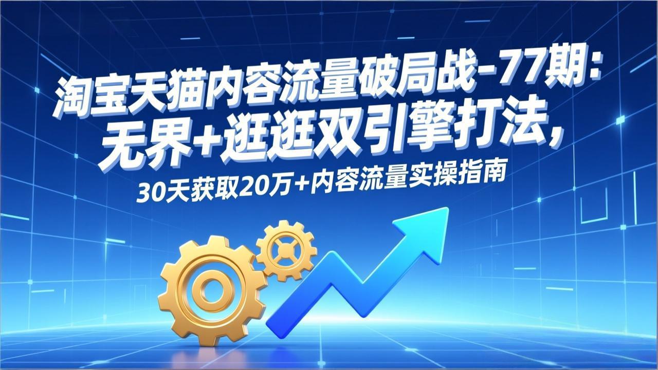 淘宝天猫内容流量破局战-77期：无界+逛逛双引擎打法，30天获取20万+内容流量实操指南-网创项目总站
