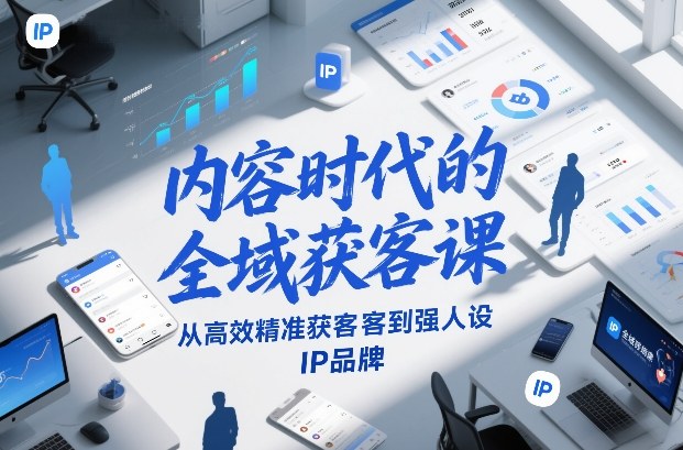 内容时代的全域获客课，从高效精准获客到强人设IP品牌-网创项目总站