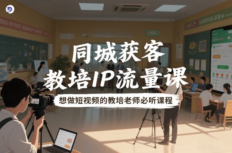 同城获客，教培IP流量课，想做短视频的教培老师必听课程-网创项目总站