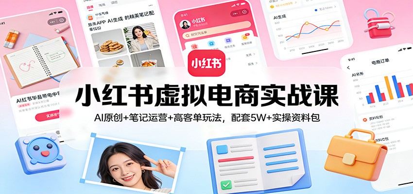 小红书虚拟电商实战课：AI原创+笔记运营+高客单玩法，配套5W+实操资料包-网创项目总站