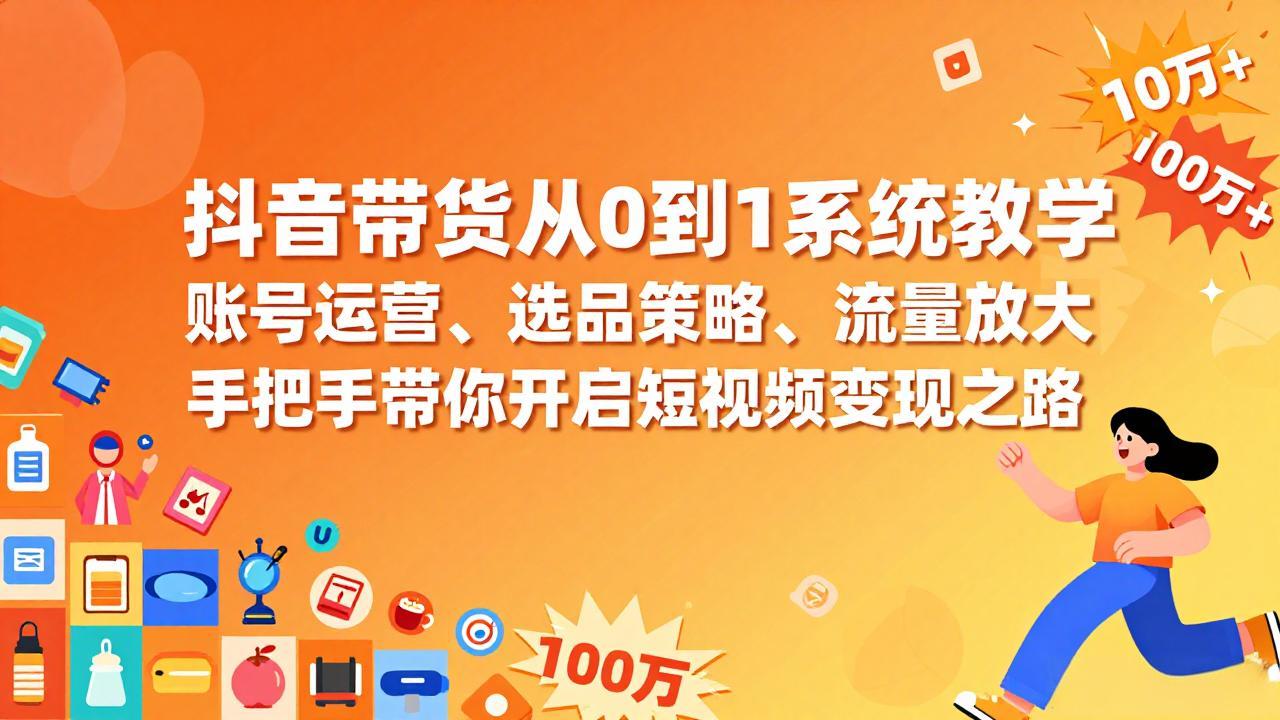 抖音带货从0到1系统教学，账号运营、选品策略、流量放大，手把手带你开启短视频变现之路-网创项目总站