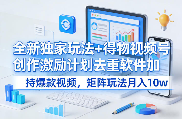 全新独家玩法+得物视频号创作激励计划去重软件加持爆款视频，矩阵玩法月入10w+【揭秘】-网创项目总站