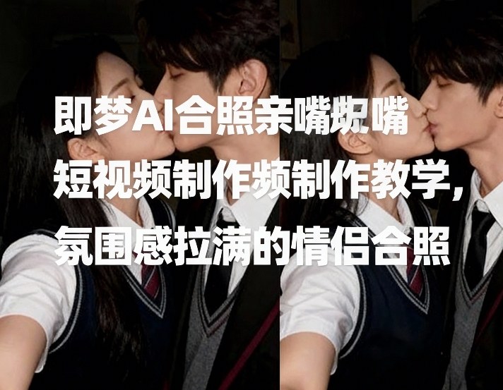 即梦AI合照亲嘴短视频制作教学，氛围感拉满的情侣合照-网创项目总站