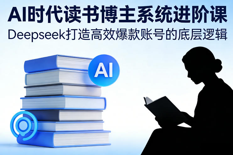 AI时代读书博主系统进阶课，Deepseek打造高效爆款账号的底层逻辑-网创项目总站