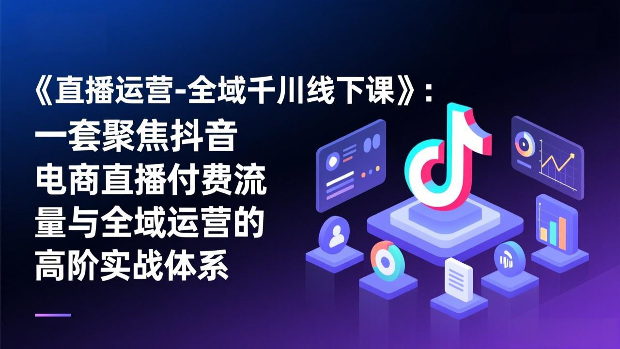 《直播运营-全域千川线下课》：一套聚焦抖音电商直播付费流量与全域运营的高阶实战体系-网创项目总站