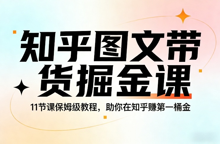知乎图文带货掘金课，11节课保姆级教程，助你在知乎賺第一桶金-网创项目总站