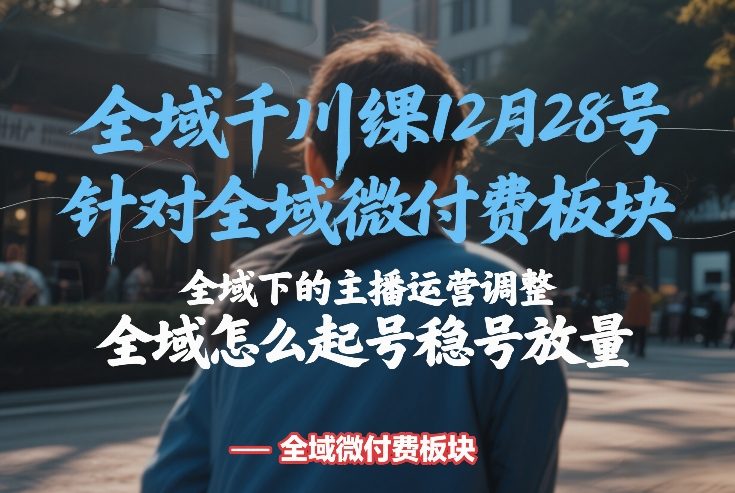 全域千川线下课12月28号，针对全域微付费板块，全域下的主播运营调整，全域怎么起号稳号放量-网创项目总站