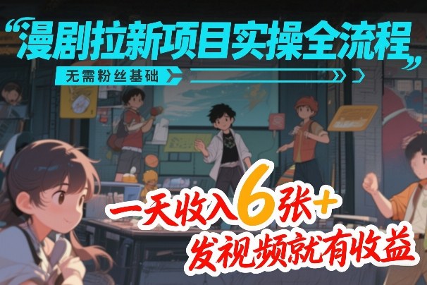 漫剧拉新项目实操全流程，无需粉丝基础，一天收入6张+，发视频就有收益-网创项目总站