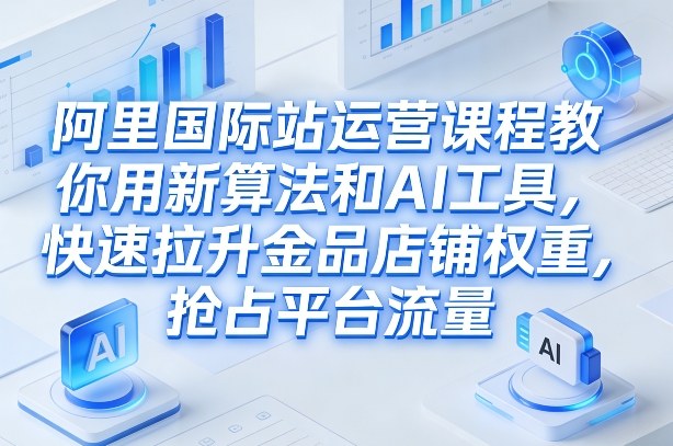 阿里国际站运营课程，教你用新算法和AI工具，快速拉升金品店铺权重，抢占平台流量(更新2026)-网创项目总站