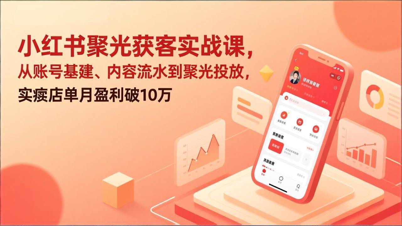 小红书聚光获客实战课，从账号基建、内容流水到聚光投放，实体店单月盈利破10万-网创项目总站