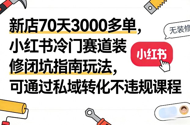 新店70天3000多单，小红书冷门赛道装修闭坑指南玩法，可通过私域转化不违规课程-网创项目总站