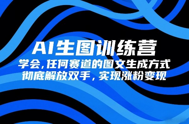 AI生图训练营，学会任何赛道的图文生成方式，彻底解放双手，实现涨粉变现-网创项目总站