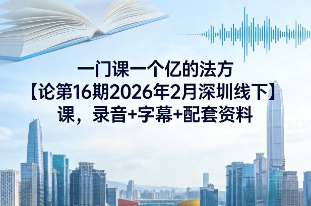 一门课一个亿的法方‬论第16期2026年2月深圳线下课，录音+字幕+配套资料-网创项目总站