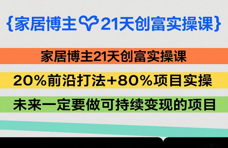 家居博主21天创富实操课，20%前沿打法+80%项目实操，未来一定要做可持续变现的项目-网创项目总站