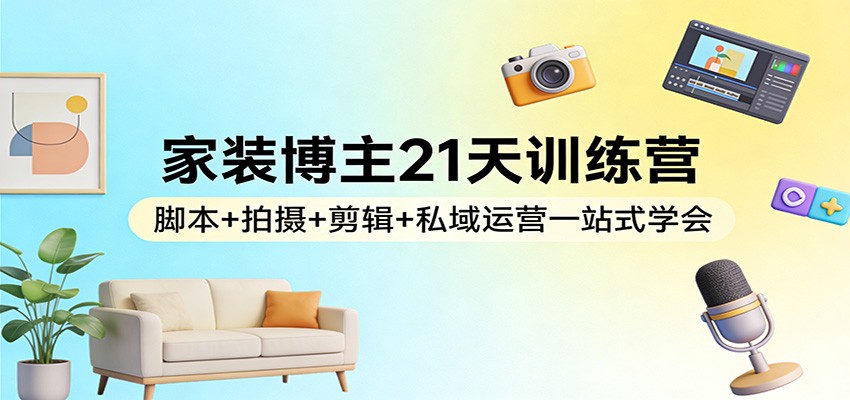 家装博主21天训练营：脚本+拍摄+剪辑+私域运营一站式学会-网创项目总站