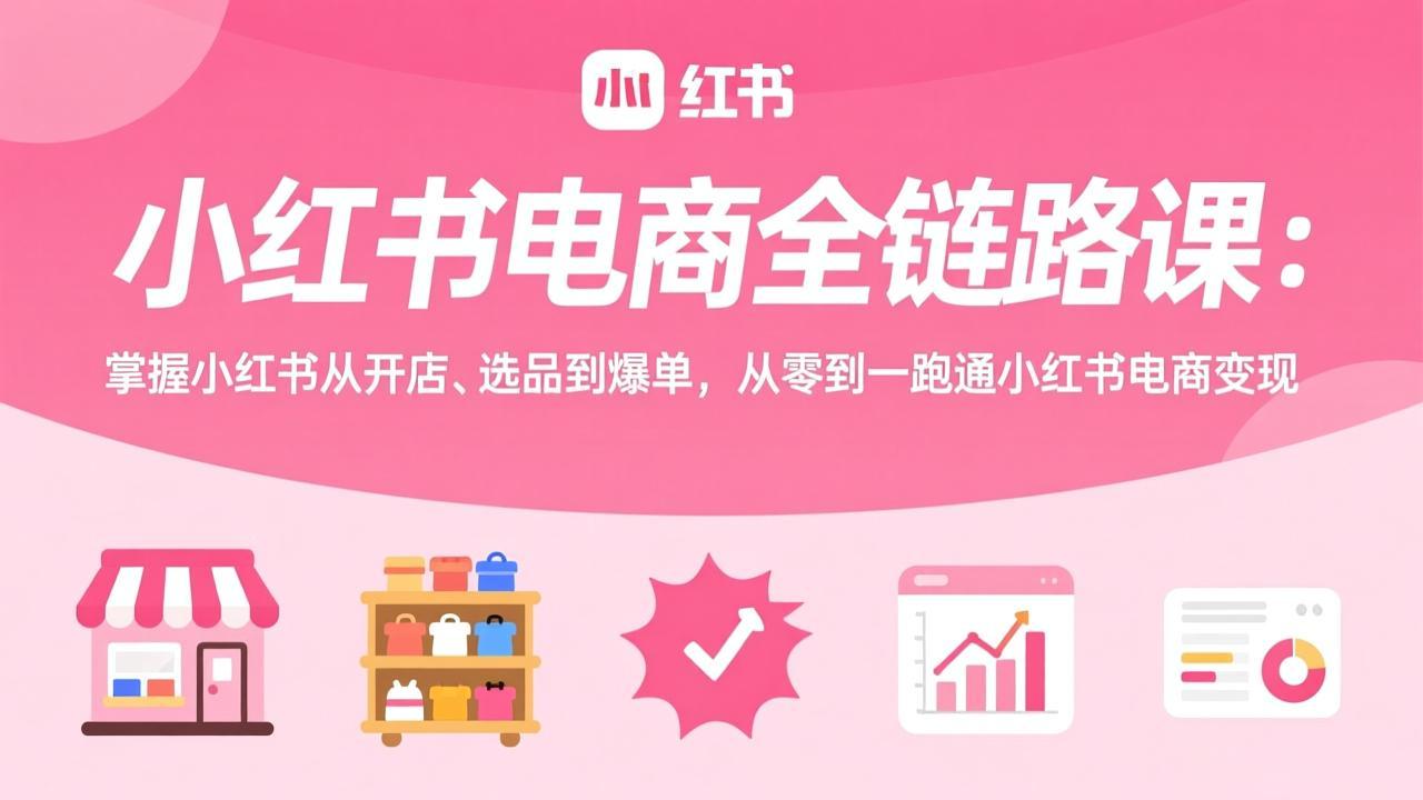 小红书电商全链路课：掌握小红书从开店、选品到爆单，从零到一跑通小红书电商变现-网创项目总站