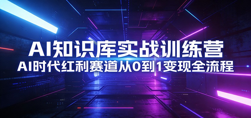 AI知识库实战训练营：AI时代红利赛道从0到1变现全流程-网创项目总站