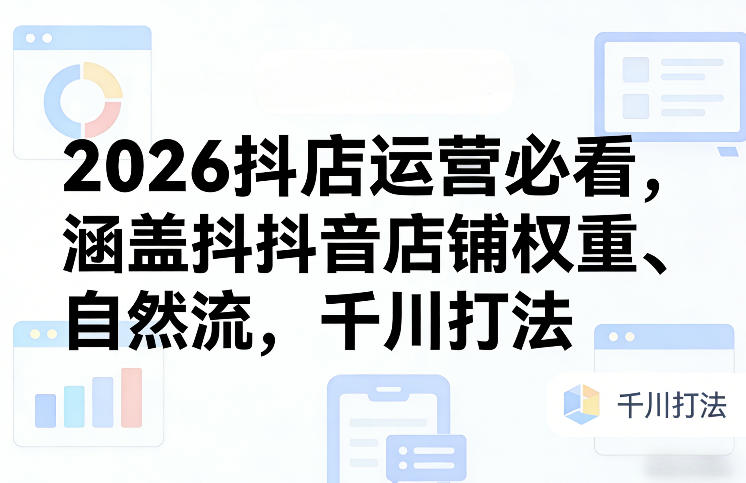2026抖店运营必看，涵盖抖音店铺权重、自然流，千川打法-网创项目总站