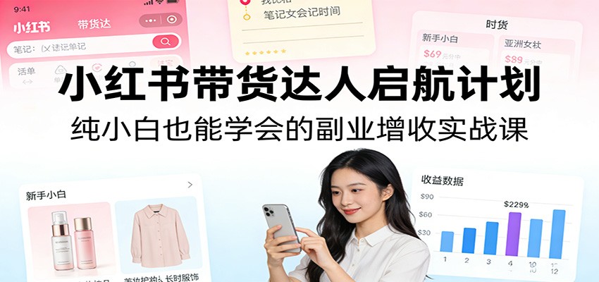 小红书带货达人启航计划：纯小白也能学会的副业增收实战课-网创项目总站