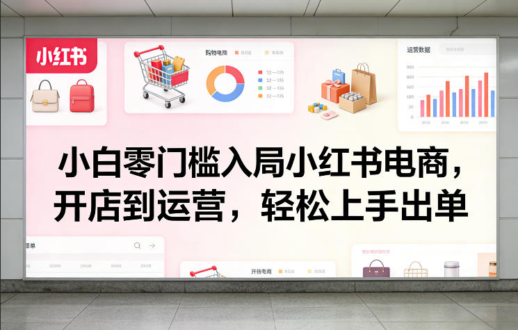 小白零门槛入局小红书电商，开店到运营，轻松上手出单-网创项目总站