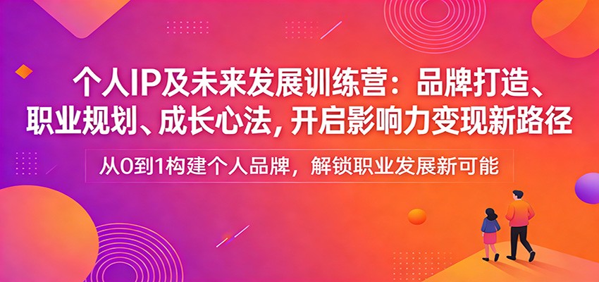 个人IP及未来发展训练营：品牌打造、职业规划、成长心法，开启影响力变现新路径-网创项目总站
