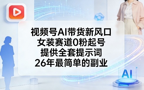 视频号AI带货新风口,女装赛道0粉起号,提供全套提示词,26年最简单的副业-网创项目总站