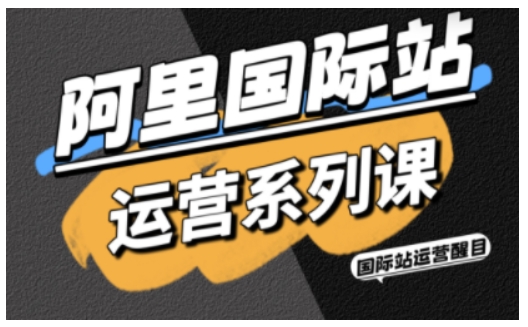阿里国际站运营系列课，涵盖精准引流、直通车与全站推实战SOP，搭配AI效率工具包与高阶增长玩法(更新)-网创项目总站